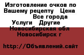 Изготовление очков по Вашему рецепту › Цена ­ 1 500 - Все города Услуги » Другие   . Новосибирская обл.,Новосибирск г.